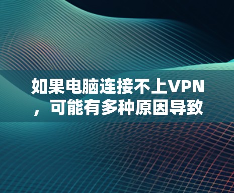 如果电脑连接不上VPN,可能有多种原因导致。以下是一些常见的解决方法