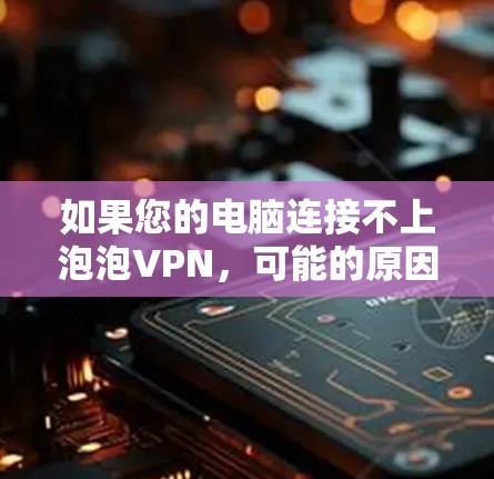 如果您的电脑连接不上泡泡VPN，可能的原因包括以下几种情况