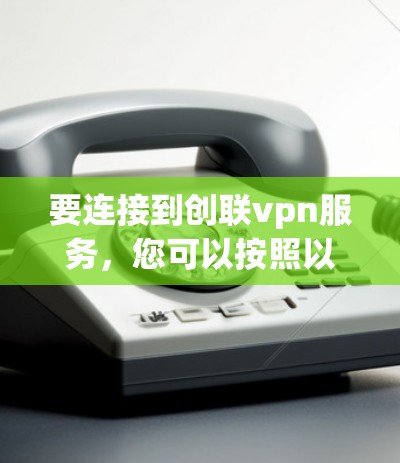 要连接到创联vpn服务，您可以按照以下步骤操作，具体取决于您使用的是哪个平台