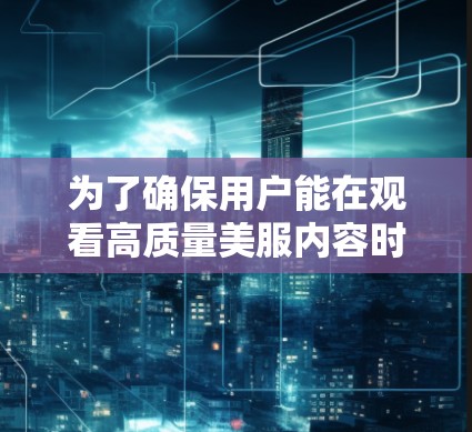 为了确保用户能在观看高质量美服内容时获得安全和隐私保护，选择合适的VPN平台至关重要。以下是一些推荐的VPN平台，供用户参考