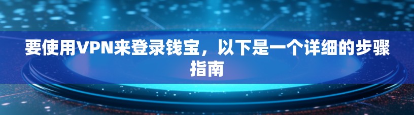 要使用VPN来登录钱宝,以下是一个详细的步骤指南 要使用VPN来登录钱宝,以下是一个详细的步骤指南