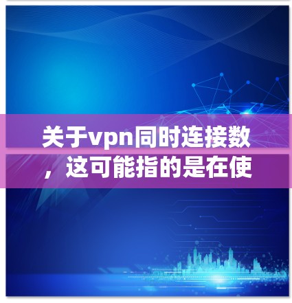 关于vpn同时连接数，这可能指的是在使用VPN服务时，同时连接了多少个网络设备或服务器。通常，这可能与VPN的配置有关，或者可能涉及网络连接的异常情况