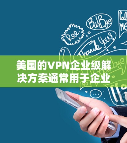 美国的VPN企业级解决方案通常用于企业内部的数据传输、通信或访问。企业级VPN通常具有更高的安全性和复杂性，以防止被美国政府或其他监控机构发现。以下是一些关键点和考虑因素