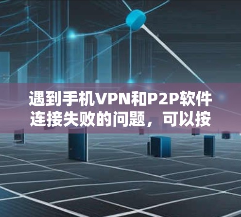遇到手机VPN和P2P软件连接失败的问题,可以按照以下步骤进行排查和解决 遇到手机VPN和P2P软件连接失败的问题,可以按照以下步骤进行排查和解决