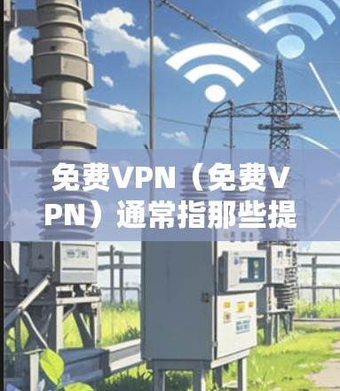 免费VPN（免费VPN）通常指那些提供免费访问互联网或VPN服务的网站或平台。然而，是否可以在这些网站上访问确实取决于具体的服务器和设备条件，以及是否需要特定的软件或设备支持。以下是一些常见的情况