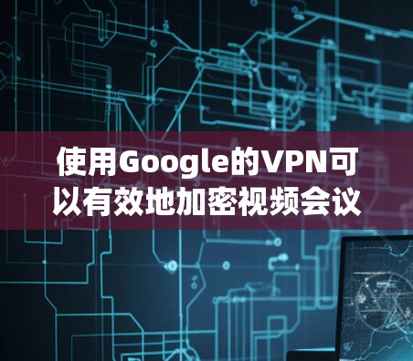 使用Google的VPN可以有效地加密视频会议和邮件，但需要逐步学习和实践。以下是一个详细的步骤指南，帮助你轻松上手