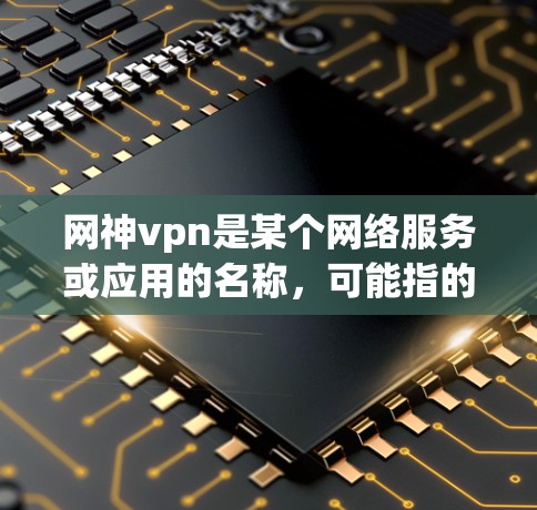 网神vpn是某个网络服务或应用的名称,可能指的是一个与VPN相关的客户端。以下是一些可能相关信息 网神vpn是某个网络服务或应用的名称,可能指的是一个与VPN相关的客户端。以下是一些可能相关信息
