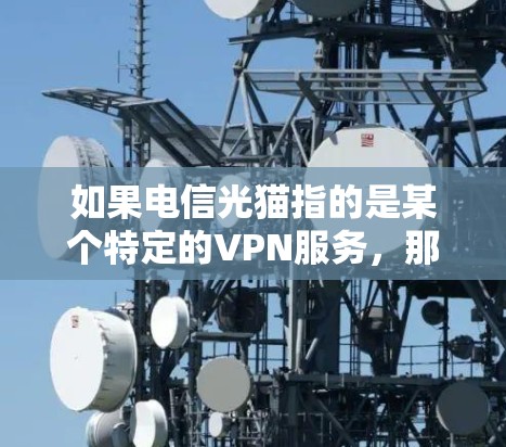 如果电信光猫指的是某个特定的VPN服务,那么光猫可能是一个加密货币或特定服务的名称。您需要确认您提到的电信光猫是否确实与光猫相关,以便提供准确的解决方案 如果电信光猫指的是某个特定的VPN服务,那么光猫可能是一个加密货币或特定服务的名称。您需要确认您提到的电信光猫是否确实与光猫相关,以便提供准确的解决方案