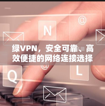 绿VPN，安全可靠、高效便捷的网络连接选择