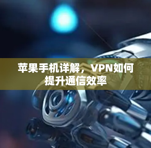 苹果手机详解,VPN如何提升通信效率 苹果手机详解,VPN如何提升通信效率