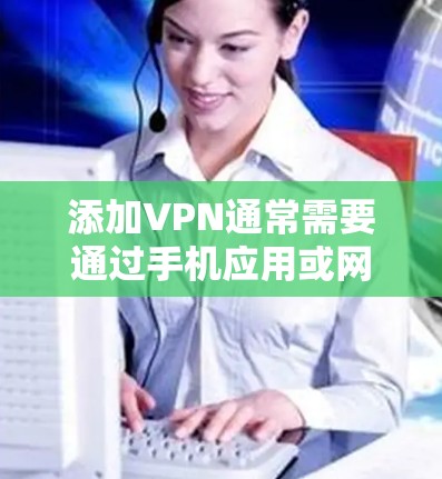 添加VPN通常需要通过手机应用或网络服务来实现。以下是添加VPN的步骤说明