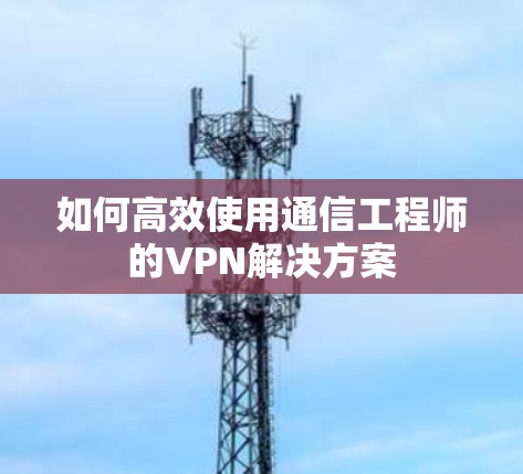如何高效使用通信工程师的VPN解决方案