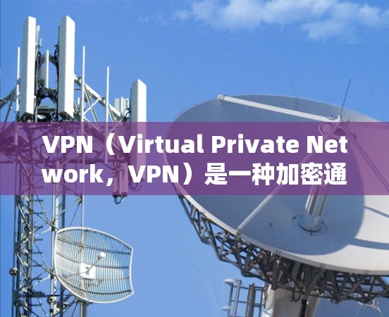 VPN（Virtual Private Network，VPN）是一种加密通信技术，用于保护个人数据的隐私和安全。它通过网络连接，将用户与加密的网络环境进行连接，保护数据不被截获或访问他人账户