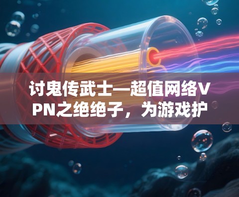 讨鬼传武士—超值网络VPN之绝绝子,为游戏护航,为世界连接! 讨鬼传武士—超值网络VPN之绝绝子,为游戏护航,为世界连接!