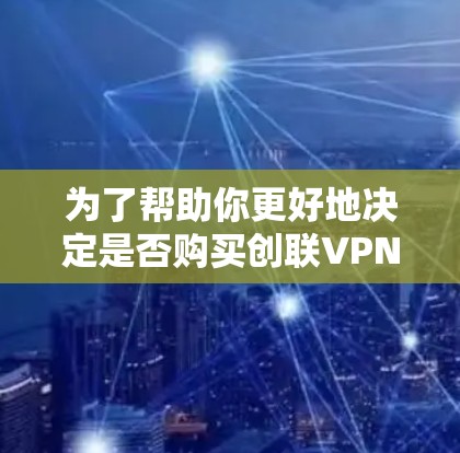 为了帮助你更好地决定是否购买创联VPN，以下是一个结构化的总结，涵盖你可能关心的各个方面