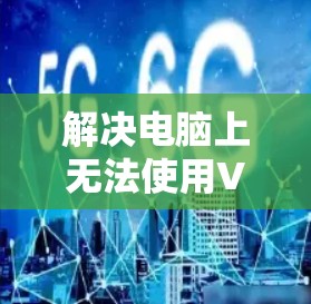 解决电脑上无法使用VPN的问题,可以按照以下步骤进行 解决电脑上无法使用VPN的问题,可以按照以下步骤进行