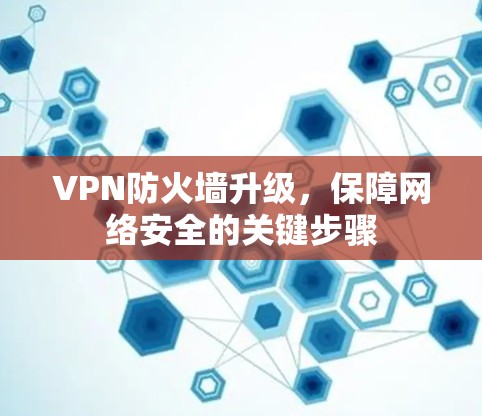 VPN防火墙升级,保障网络安全的关键步骤 VPN防火墙升级,保障网络安全的关键步骤
