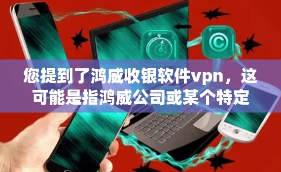 您提到了鸿威收银软件vpn，这可能是指鸿威公司或某个特定软件在收银环节使用的软件VPN功能。以下是一些可能的解释