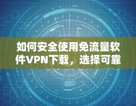如何安全使用免流量软件VPN下载，选择可靠服务，保护隐私