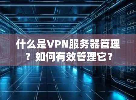 什么是VPN服务器管理？如何有效管理它？