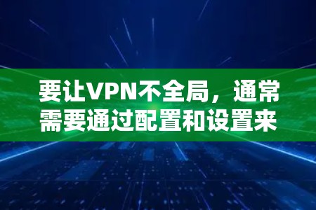 要让VPN不全局,通常需要通过配置和设置来控制VPN连接。以下是一些常见方法 要让VPN不全局,通常需要通过配置和设置来控制VPN连接。以下是一些常见方法