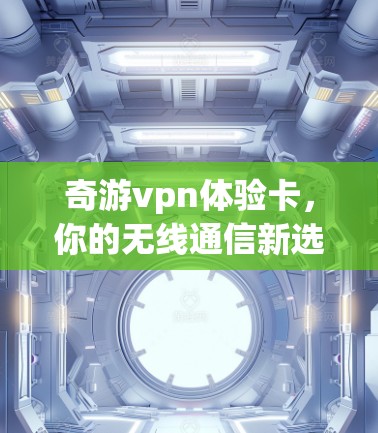 奇游vpn体验卡,你的无线通信新选择 奇游vpn体验卡,你的无线通信新选择