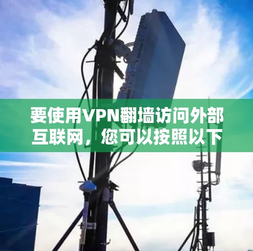 要使用VPN翻墙访问外部互联网,您可以按照以下步骤进行 要使用VPN翻墙访问外部互联网,您可以按照以下步骤进行