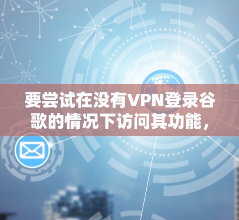 要尝试在没有VPN登录谷歌的情况下访问其功能,可以按照以下步骤进行 要尝试在没有VPN登录谷歌的情况下访问其功能,可以按照以下步骤进行
