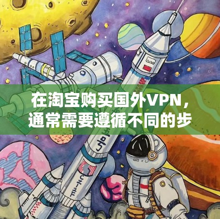在淘宝购买国外VPN，通常需要遵循不同的步骤，具体取决于您需要购买的是国内的VPN服务还是国外的VPN许可证。以下是两种情况的详细指南