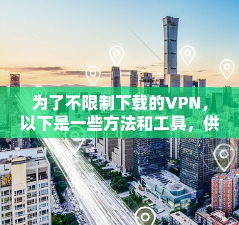 为了不限制下载的VPN,以下是一些方法和工具,供用户选择 为了不限制下载的VPN,以下是一些方法和工具,供用户选择