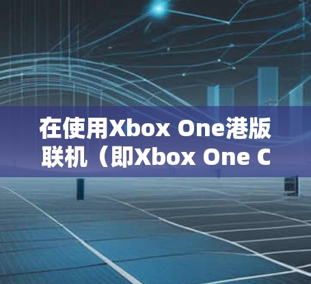 在使用Xbox One港版联机（即Xbox One China）时，设置VPN可以确保游戏连接的透明性和安全性，防止被植入软件。以下是一些步骤和方法，帮助您配置VPN以控制游戏连接