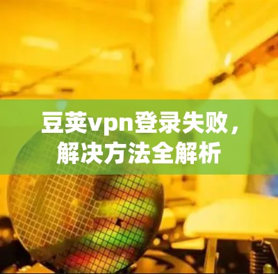 豆荚vpn登录失败，解决方法全解析