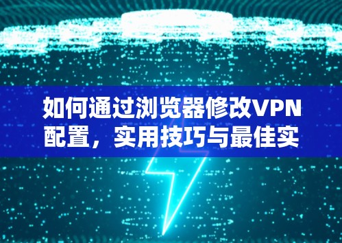 如何通过浏览器修改VPN配置,实用技巧与最佳实践 如何通过浏览器修改VPN配置,实用技巧与最佳实践
