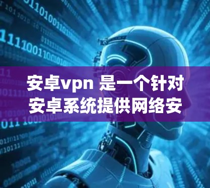 安卓vpn 是一个针对安卓系统提供网络安全解决方案的软件，主要功能包括加密、认证和权限控制。以下是一些常见的安卓vpn版本和应用