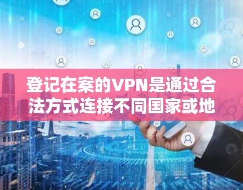 登记在案的VPN是通过合法方式连接不同国家或地区的服务器，确保在使用时不会被追究法律责任。以下是对登记在案VPN的详细分析