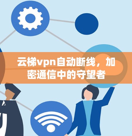 云梯vpn自动断线，加密通信中的守望者