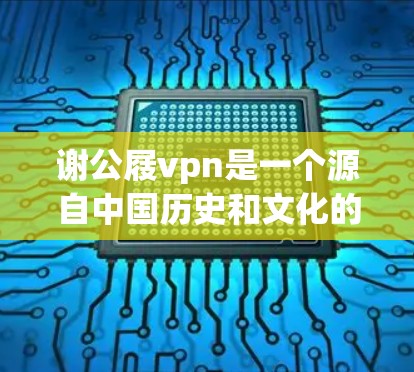 谢公屐vpn是一个源自中国历史和文化的词汇，主要指由谢公发明的一种文具或装饰品。以下是对该词汇的详细分析