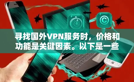 寻找国外VPN服务时,价格和功能是关键因素。以下是一些优质国外VPN服务的推荐,涵盖了安全性、速度、功能以及适合的设备类型 寻找国外VPN服务时,价格和功能是关键因素。以下是一些优质国外VPN服务的推荐,涵盖了安全性、速度、功能以及适合的设备类型