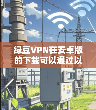 绿豆VPN在安卓版的下载可以通过以下几个步骤进行 绿豆VPN在安卓版的下载可以通过以下几个步骤进行