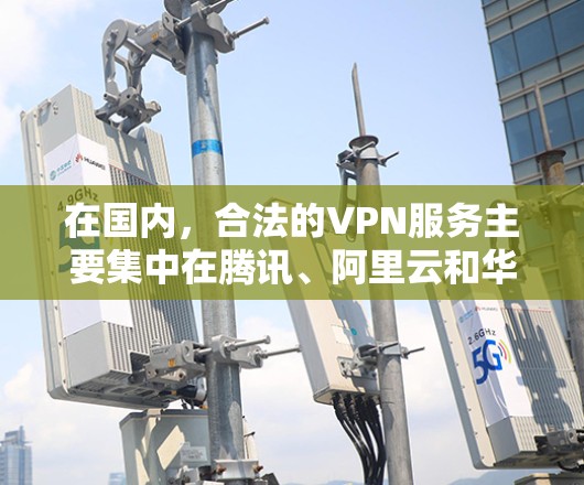 在国内，合法的VPN服务主要集中在腾讯、阿里云和华为云等企业提供的云服务中。以下是这些公司的主要特点和适合的使用场景