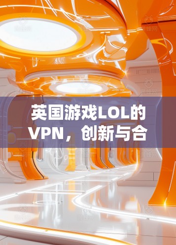 英国游戏LOL的VPN,创新与合作的双刃剑 英国游戏LOL的VPN,创新与合作的双刃剑