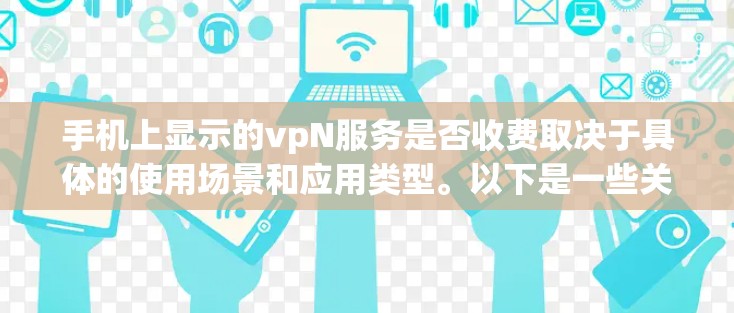 手机上显示的vpN服务是否收费取决于具体的使用场景和应用类型。以下是一些关键点