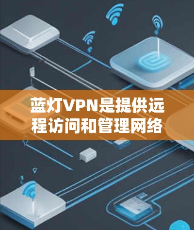 蓝灯VPN是提供远程访问和管理网络资源的软件,支持多语言、跨平台访问和多种功能模块。以下是关于蓝灯VPN的详细总结 蓝灯VPN是提供远程访问和管理网络资源的软件,支持多语言、跨平台访问和多种功能模块。以下是关于蓝灯VPN的详细总结