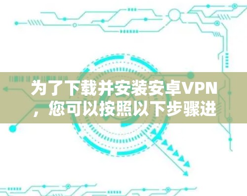 为了下载并安装安卓VPN，您可以按照以下步骤进行操作