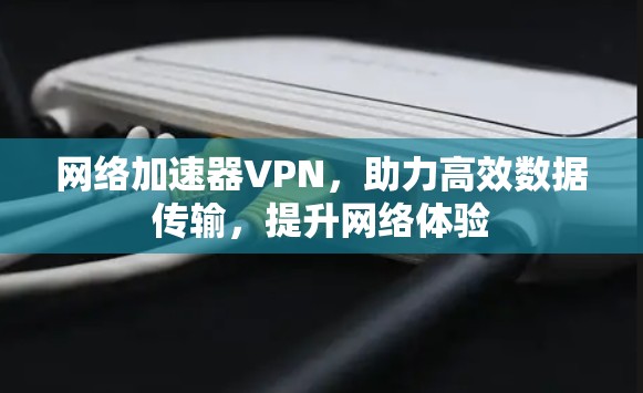 网络加速器VPN,助力高效数据传输,提升网络体验 网络加速器VPN,助力高效数据传输,提升网络体验