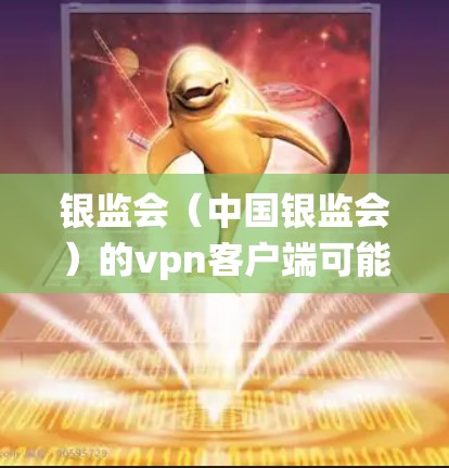 银监会（中国银监会）的vpn客户端可能指代其官方提供的一个客户端，用于管理银监会的网站、电子支付系统或监管数据。以下是关于该客户端的可能内容